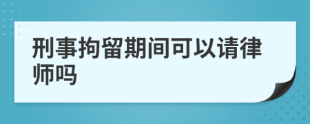 刑事拘留期間可以請律師嗎