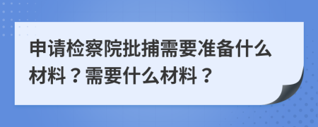 申請(qǐng)檢察院批捕需要準(zhǔn)備什么材料？需要什么材料？