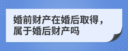 婚前財產(chǎn)在婚后取得，屬于婚后財產(chǎn)嗎