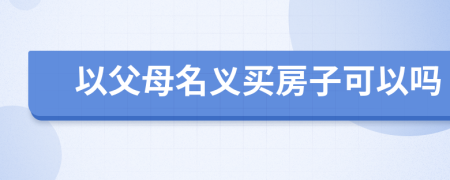 以父母名義買(mǎi)房子可以嗎