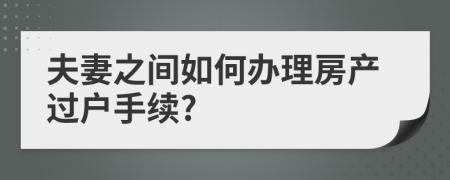 夫妻之間如何辦理房產(chǎn)過戶手續(xù)?