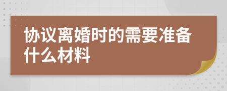 協(xié)議離婚時的需要準備什么材料