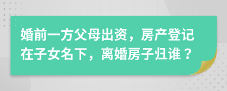 婚前一方父母出資，房產(chǎn)登記在子女名下，離婚房子歸誰(shuí)？