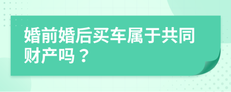 婚前婚后買車屬于共同財產(chǎn)嗎？