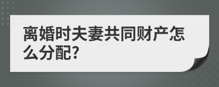 離婚時夫妻共同財產(chǎn)怎么分配?