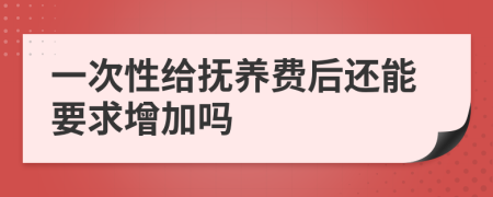 一次性給撫養(yǎng)費后還能要求增加嗎