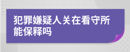 犯罪嫌疑人關在看守所能保釋嗎