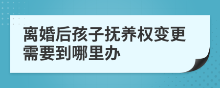 離婚后孩子撫養(yǎng)權(quán)變更需要到哪里辦