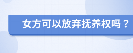 女方可以放棄撫養(yǎng)權(quán)嗎？