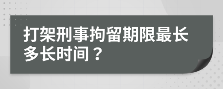打架刑事拘留期限最長(zhǎng)多長(zhǎng)時(shí)間？