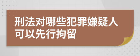 刑法對哪些犯罪嫌疑人可以先行拘留