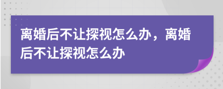離婚后不讓探視怎么辦，離婚后不讓探視怎么辦