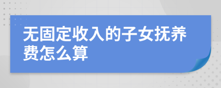 無固定收入的子女撫養(yǎng)費(fèi)怎么算