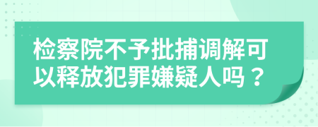 檢察院不予批捕調(diào)解可以釋放犯罪嫌疑人嗎？