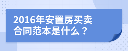 2016年安置房買(mǎi)賣(mài)合同范本是什么？
