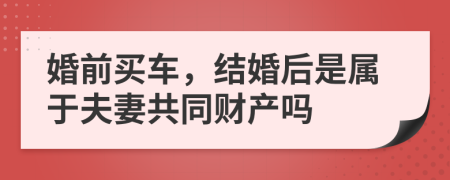 婚前買車，結(jié)婚后是屬于夫妻共同財(cái)產(chǎn)嗎