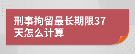 刑事拘留最長(zhǎng)期限37天怎么計(jì)算