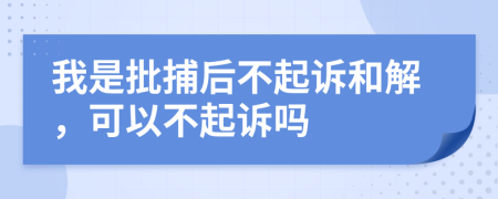 我是批捕后不起訴和解，可以不起訴嗎