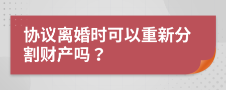 協(xié)議離婚時可以重新分割財產(chǎn)嗎？