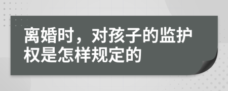 離婚時(shí)，對(duì)孩子的監(jiān)護(hù)權(quán)是怎樣規(guī)定的