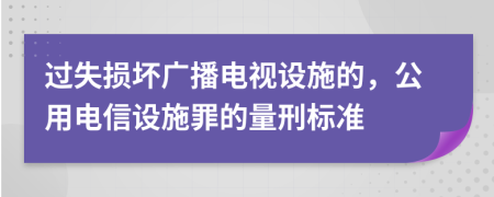 過失損壞廣播電視設(shè)施的，公用電信設(shè)施罪的量刑標(biāo)準(zhǔn)