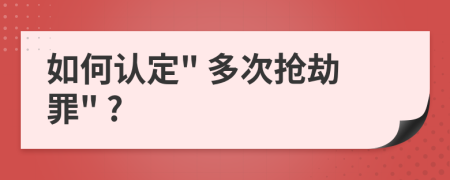 如何認定" 多次搶劫罪" ?