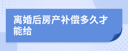 離婚后房產(chǎn)補(bǔ)償多久才能給