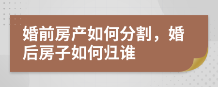 婚前房產(chǎn)如何分割，婚后房子如何歸誰(shuí)