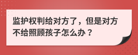 監(jiān)護(hù)權(quán)判給對(duì)方了，但是對(duì)方不給照顧孩子怎么辦？