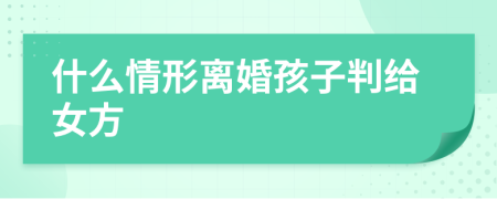 什么情形離婚孩子判給女方