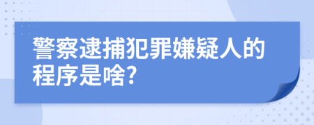 警察逮捕犯罪嫌疑人的程序是啥?
