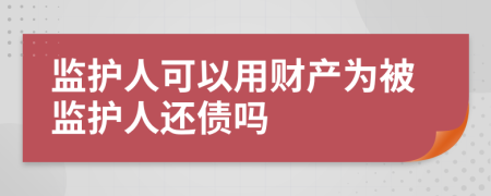 監(jiān)護(hù)人可以用財(cái)產(chǎn)為被監(jiān)護(hù)人還債嗎