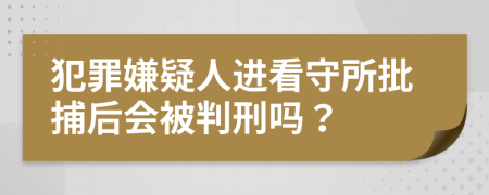 犯罪嫌疑人進(jìn)看守所批捕后會(huì)被判刑嗎？