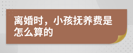 離婚時，小孩撫養(yǎng)費(fèi)是怎么算的