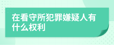 在看守所犯罪嫌疑人有什么權利