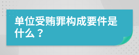 單位受賄罪構(gòu)成要件是什么？