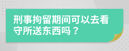 刑事拘留期間可以去看守所送東西嗎？