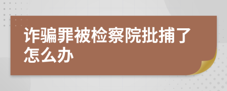 詐騙罪被檢察院批捕了怎么辦