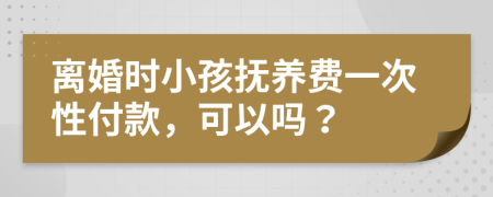 離婚時小孩撫養(yǎng)費一次性付款，可以嗎？