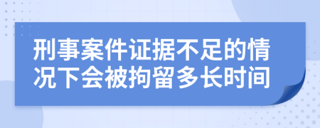 刑事案件證據不足的情況下會(huì )被拘留多長(cháng)時(shí)間