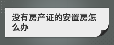 沒有房產(chǎn)證的安置房怎么辦