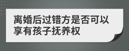 離婚后過錯(cuò)方是否可以享有孩子撫養(yǎng)權(quán)