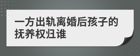 一方出軌離婚后孩子的撫養(yǎng)權歸誰