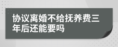 協(xié)議離婚不給撫養(yǎng)費(fèi)三年后還能要嗎