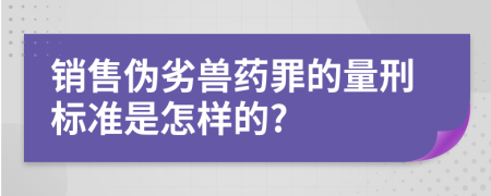 銷售偽劣獸藥罪的量刑標準是怎樣的?