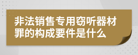 非法銷售專用竊聽器材罪的構(gòu)成要件是什么