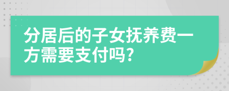 分居后的子女撫養(yǎng)費(fèi)一方需要支付嗎?