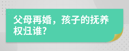父母再婚，孩子的撫養(yǎng)權(quán)歸誰(shuí)?