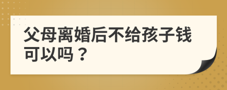 父母離婚后不給孩子錢可以嗎？