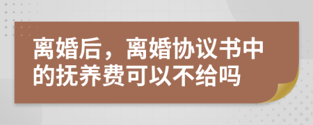 離婚后，離婚協(xié)議書中的撫養(yǎng)費可以不給嗎